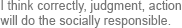 I think correctly, judgment, action will do the socially responsible.