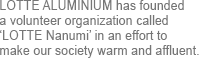 Lotte Aluminium has founded a volunteer organization called ‘Lotte Nanumi’ in an effort to make our society warm and affluent.